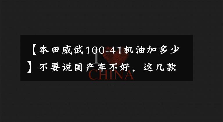 【本田威武100-41机油加多少】不要说国产车不好，这几款比很多合资车靠谱，买了都好