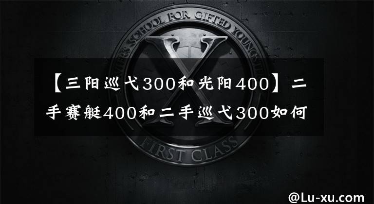 【三阳巡弋300和光阳400】二手赛艇400和二手巡弋300如何选择？车友：选它适合摩旅、省油