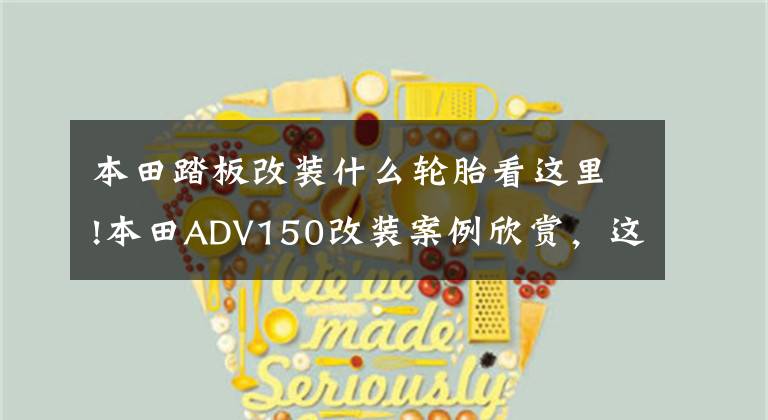 本田踏板改装什么轮胎看这里!本田ADV150改装案例欣赏，这是跨界踏板的乐趣