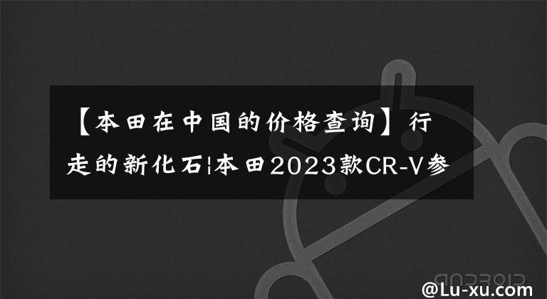 【本田在中国的价格查询】行走的新化石|本田2023款CR-V参考确认，起始价格超过17万韩元