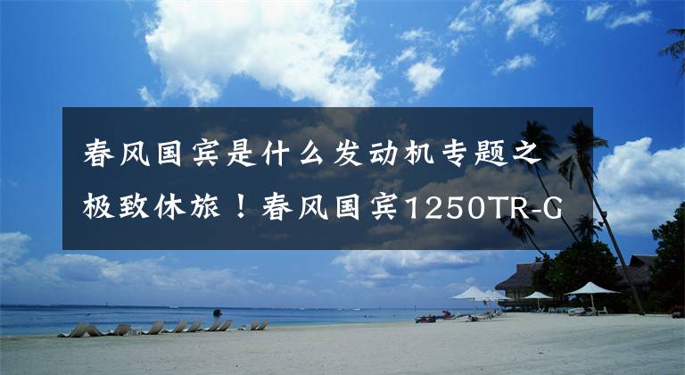 春风国宾是什么发动机专题之极致休旅！春风国宾1250TR-G正式发售，售价99980元