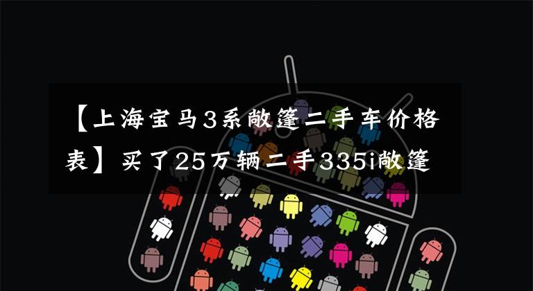 【上海宝马3系敞篷二手车价格表】买了25万辆二手335i敞篷车宝马，工资多少才能养？