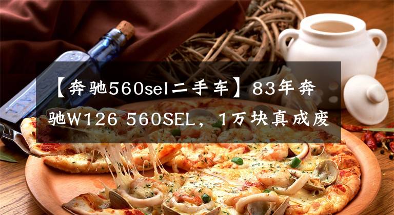 【奔驰560sel二手车】83年奔驰W126 560SEL，1万块真成废铁价啦