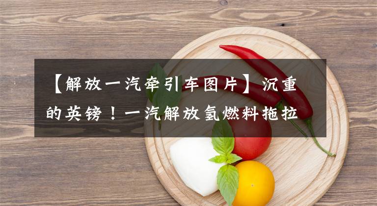 【解放一汽牵引车图片】沉重的英镑！一汽解放氢燃料拖拉机出来了