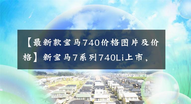 【最新款宝马740价格图片及价格】新宝马7系列740Li上市，105.5-110.2万韩元，750Li和M760Li停止销售