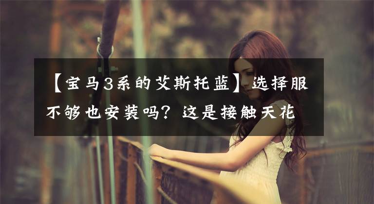 【宝马3系的艾斯托蓝】选择服不够也安装吗？这是接触天花板的宝马330Li
