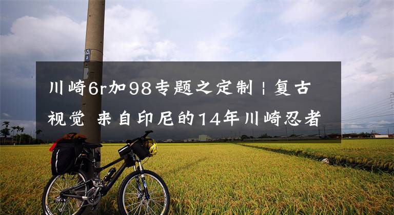 川崎6r加98专题之定制 | 复古视觉 来自印尼的14年川崎忍者ZX-6R