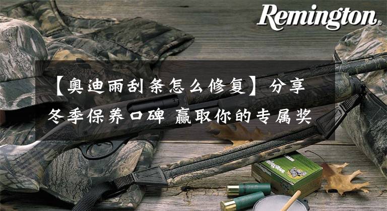 【奥迪雨刮条怎么修复】分享冬季保养口碑 赢取你的专属奖励自己动手修复雨刷胶条