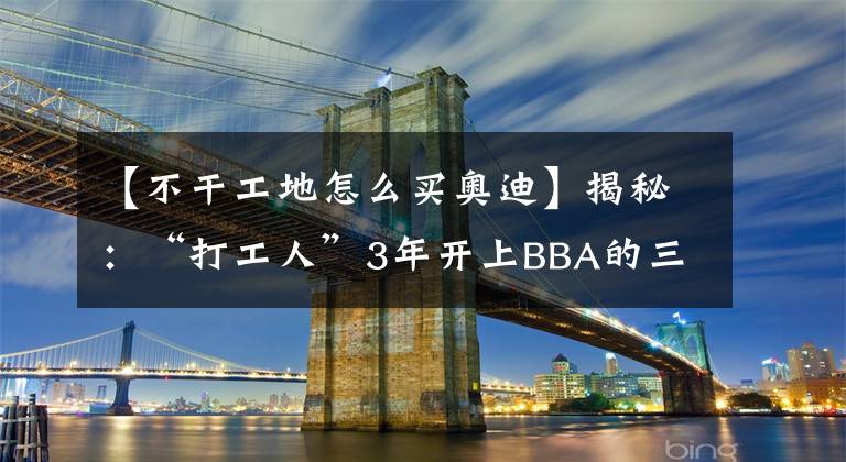【不干工地怎么买奥迪】揭秘：“打工人”3年开上BBA的三大狠招，你不得不服啊