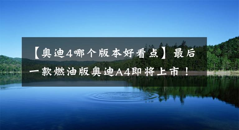 【奥迪4哪个版本好看点】最后一款燃油版奥迪A4即将上市！旅行版造型太好看了