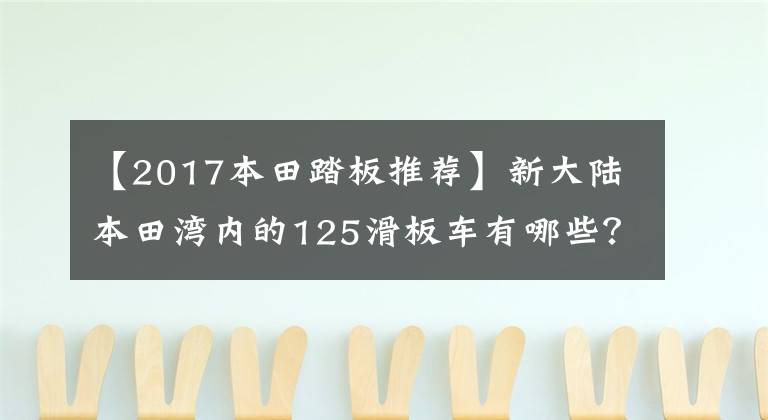 【2017本田踏板推荐】新大陆本田湾内的125滑板车有哪些？性价比高的是哪个？