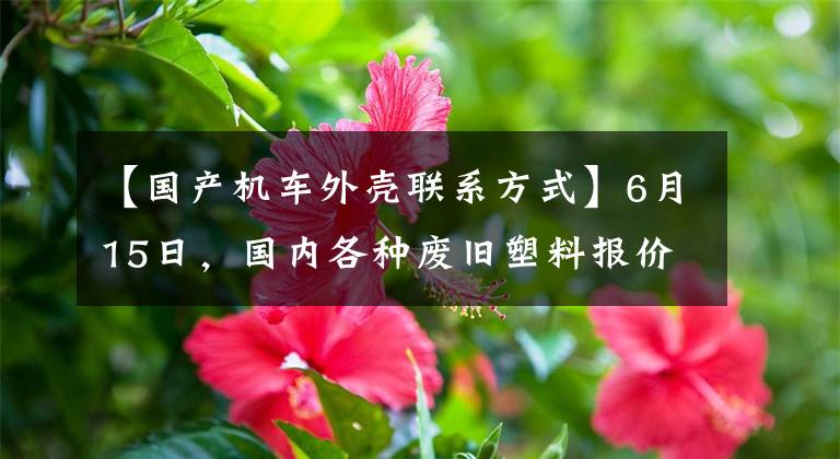 【国产机车外壳联系方式】6月15日，国内各种废旧塑料报价