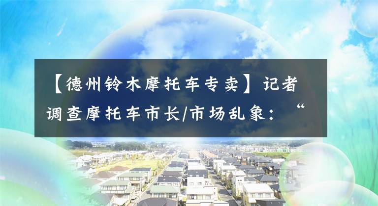 【德州铃木摩托车专卖】记者调查摩托车市长/市场乱象：“异形”车充满举报。