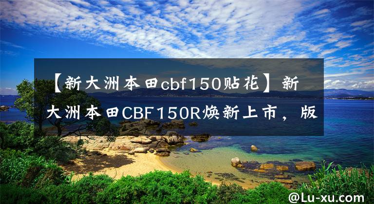 【新大洲本田cbf150贴花】新大洲本田CBF150R焕新上市，版花配色更新，售价1w出头