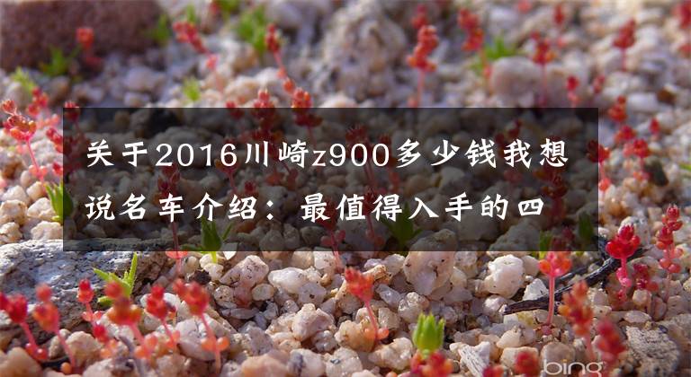 关于2016川崎z900多少钱我想说名车介绍：最值得入手的四缸街车——川崎Z900，将会激情无限