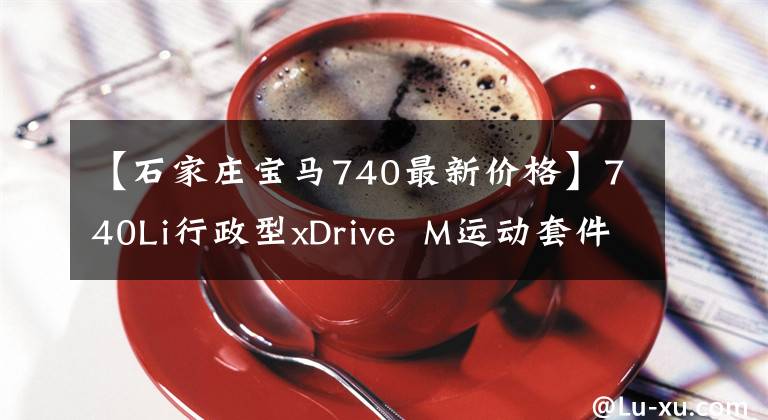 【石家庄宝马740最新价格】740Li行政型xDrive  M运动套件：3.0T  8AT进口宝马，不到120万人