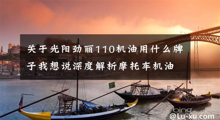 关于光阳劲丽110机油用什么牌子我想说深度解析摩托车机油相关知识！新车不知道怎么选机油？