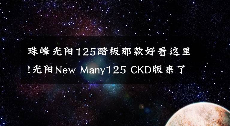 珠峰光阳125踏板那款好看这里!光阳New Many125 CKD版来了，复古小踏板将更便宜