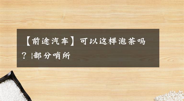【前途汽车】可以这样泡茶吗？|部分哨所