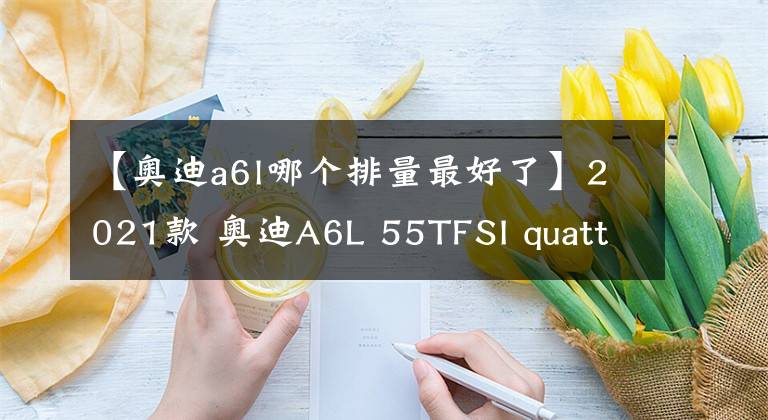 【奥迪a6l哪个排量最好了】2021款 奥迪A6L 55TFSI quattro车主使用一年感受（原创）