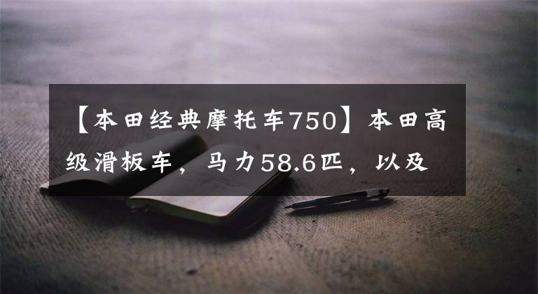 【本田经典摩托车750】本田高级滑板车，马力58.6匹，以及5种驾驶模式