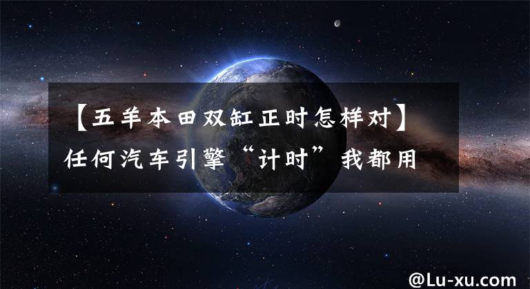 【五羊本田双缸正时怎样对】任何汽车引擎“计时”我都用这招，还没有失去手
