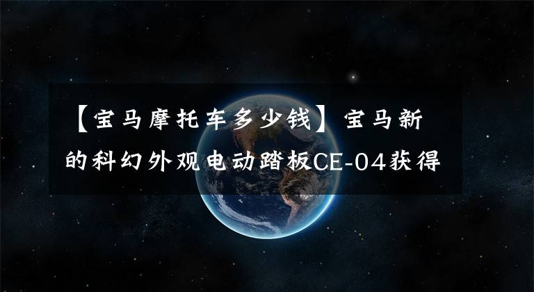 【宝马摩托车多少钱】宝马新的科幻外观电动踏板CE-04获得了3C认证，价格约为10万韩元。
