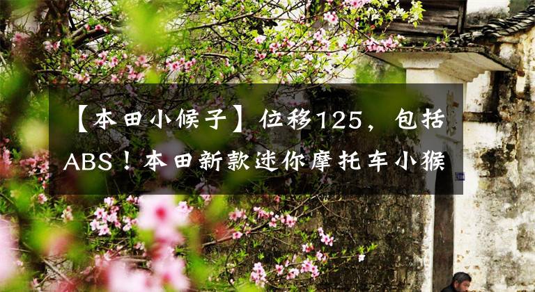 【本田小候子】位移125，包括ABS！本田新款迷你摩托车小猴子亮相：售价2万多韩元