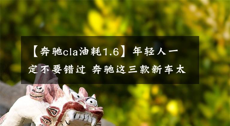 【奔驰cla油耗1.6】年轻人一定不要错过 奔驰这三款新车太香了