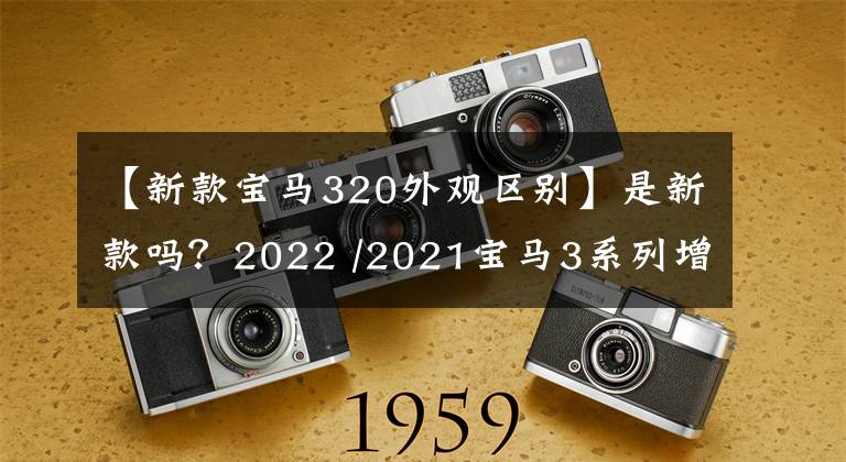 【新款宝马320外观区别】是新款吗？2022 /2021宝马3系列增减配置比较