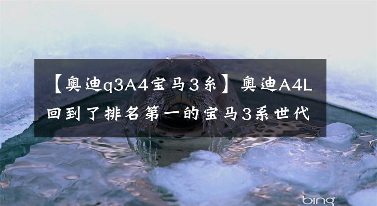 【奥迪q3A4宝马3糸】奥迪A4L回到了排名第一的宝马3系世代交替倒计时。
