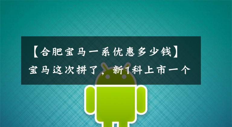【合肥宝马一系优惠多少钱】宝马这次拼了，新1科上市一个月后终端下降了6万多个，买了就赚了
