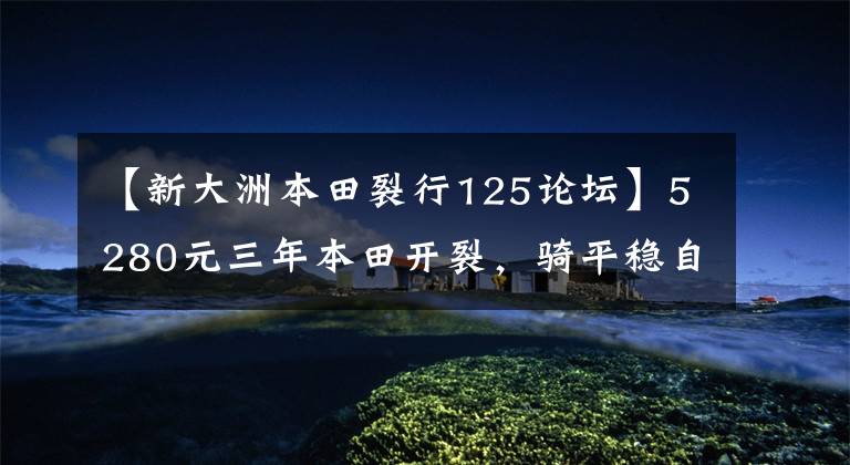 【新大洲本田裂行125论坛】5280元三年本田开裂，骑平稳自行车，外壳异常声音，油耗不高。