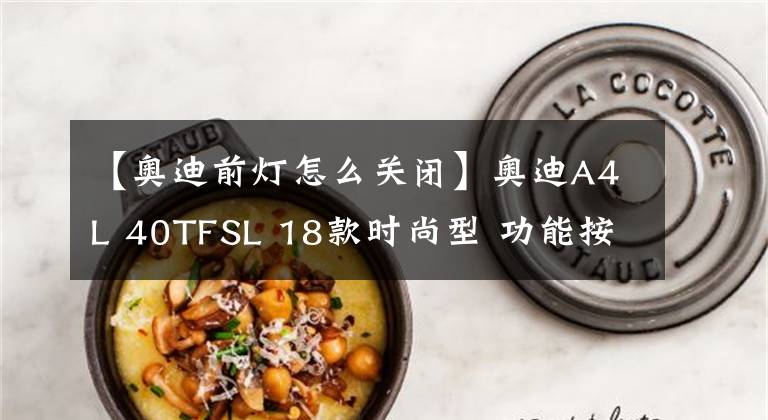 【奥迪前灯怎么关闭】奥迪A4L 40TFSL 18款时尚型 功能按键说明（有用干货）