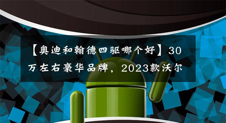【奥迪和翰德四驱哪个好】30万左右豪华品牌，2023款沃尔沃XC40对比奥迪Q3，怎么选？