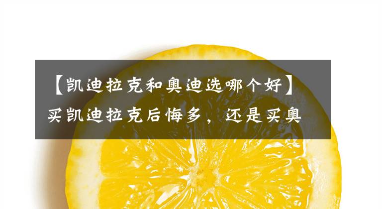 【凯迪拉克和奥迪选哪个好】买凯迪拉克后悔多，还是买奥迪后悔的多？内行人告诉你答案