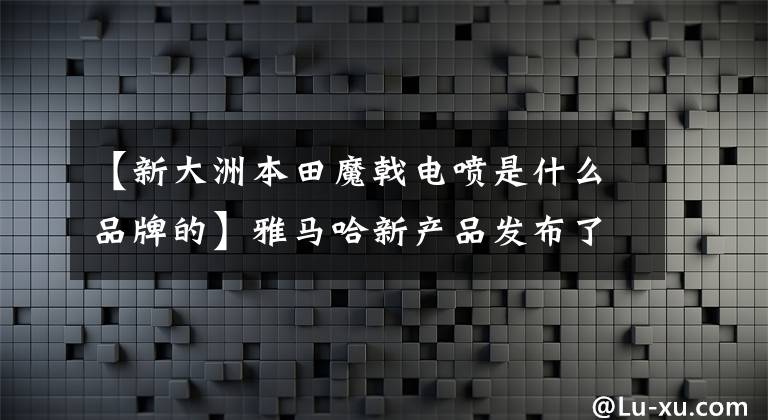 【新大洲本田魔戟电喷是什么品牌的】雅马哈新产品发布了“大排量”JOG，如此辉煌，可能沦为赃物车。