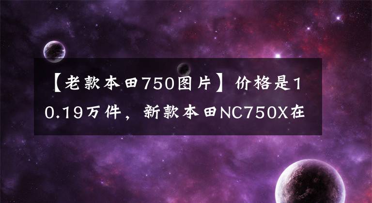 【老款本田750图片】价格是10.19万件，新款本田NC750X在国内上市，看看有什么更新！