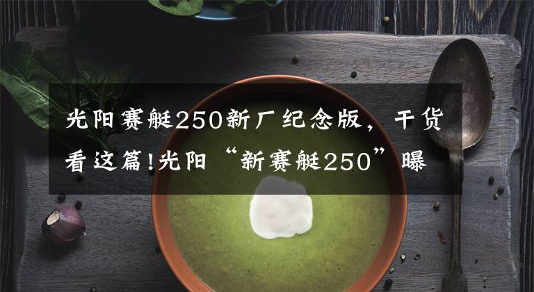 光阳赛艇250新厂纪念版，干货看这篇!光阳“新赛艇250”曝光，外观形似AK550和S350、动力也有优化升级