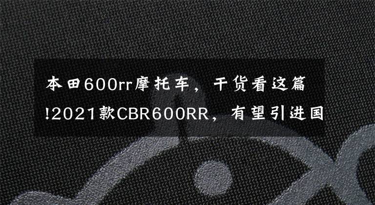 本田600rr摩托车，干货看这篇!2021款CBR600RR，有望引进国内？