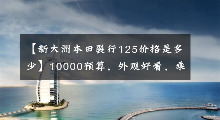 【新大洲本田裂行125价格是多少】10000预算，外观好看，乘坐质量理想，稳定性高的125滑板车。请推荐一下