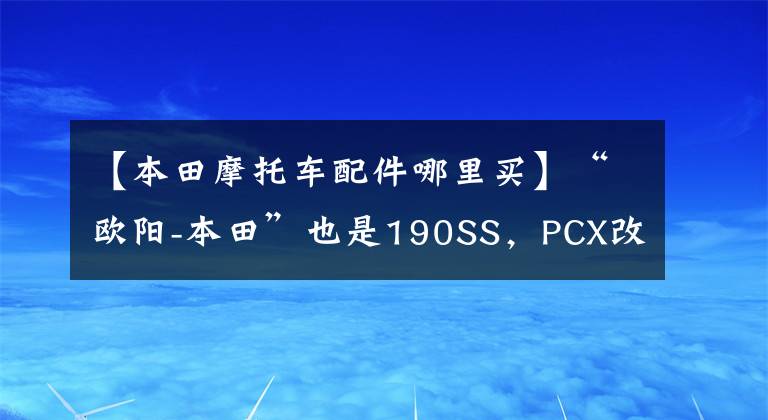 【本田摩托车配件哪里买】“欧阳-本田”也是190SS，PCX改装配件热在线