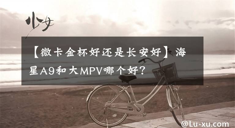 【微卡金杯好还是长安好】海星A9和大MPV哪个好？