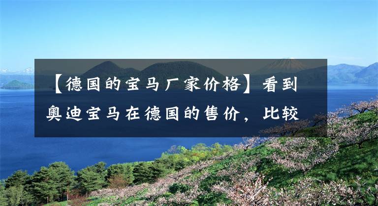 【德国的宝马厂家价格】看到奥迪宝马在德国的售价，比较了在中国的售价，吓了一跳！