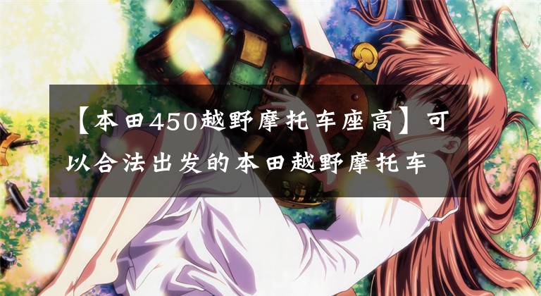 【本田450越野摩托车座高】可以合法出发的本田越野摩托车CRF450L  2020的外媒简评