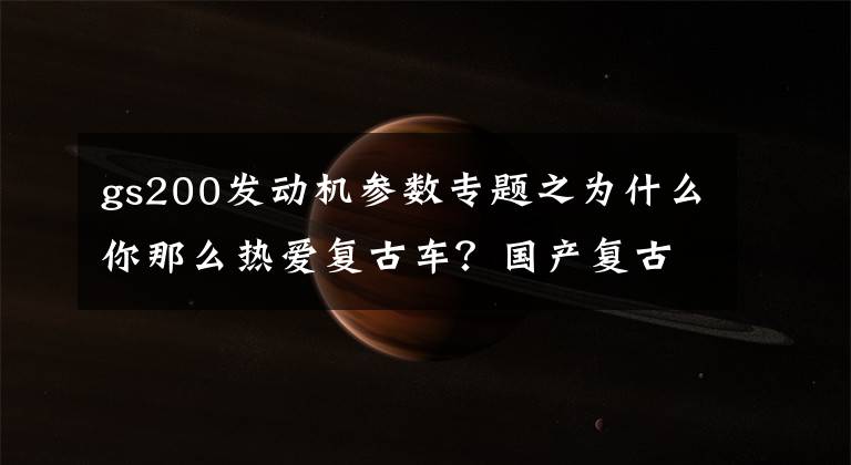 gs200发动机参数专题之为什么你那么热爱复古车？国产复古车发展历史经过了哪几个阶段？