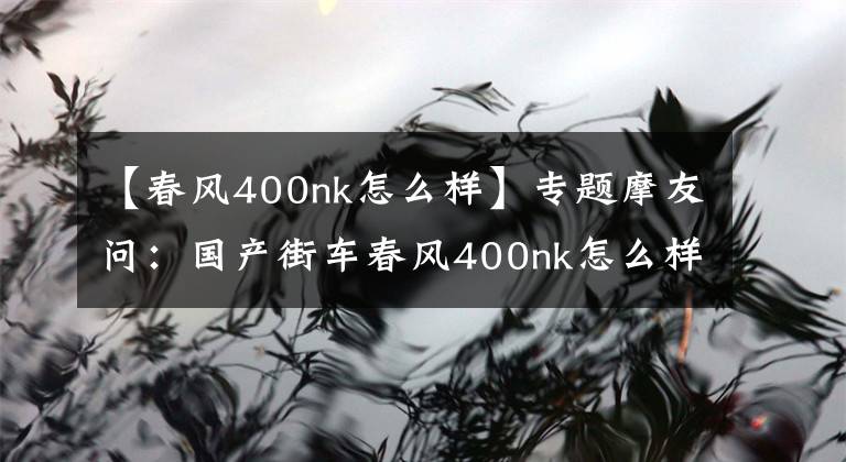【春风400nk怎么样】专题摩友问：国产街车春风400nk怎么样？值得入手吗？