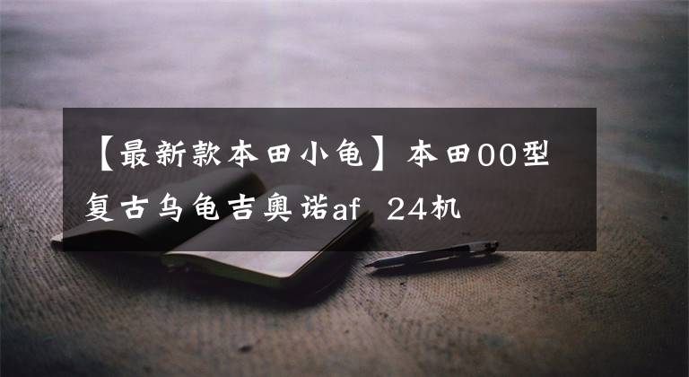 【最新款本田小龟】本田00型复古乌龟吉奥诺af 24机