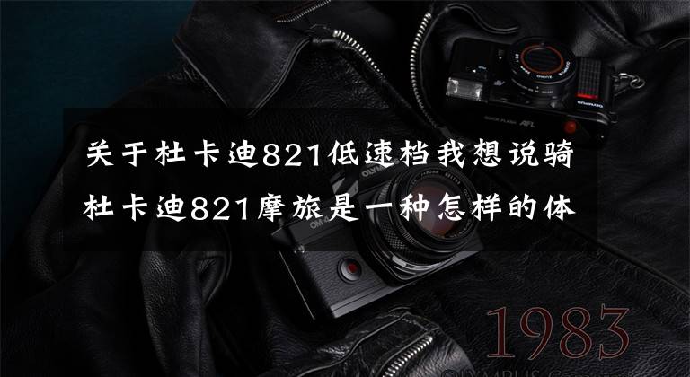 关于杜卡迪821低速档我想说骑杜卡迪821摩旅是一种怎样的体验？