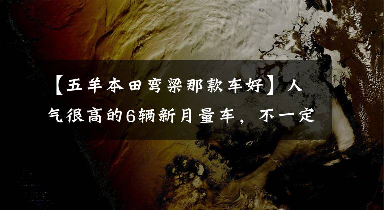 【五羊本田弯梁那款车好】人气很高的6辆新月量车，不一定乘坐。(*译者注：译者注：译者注：译者注：译者注：译者注)